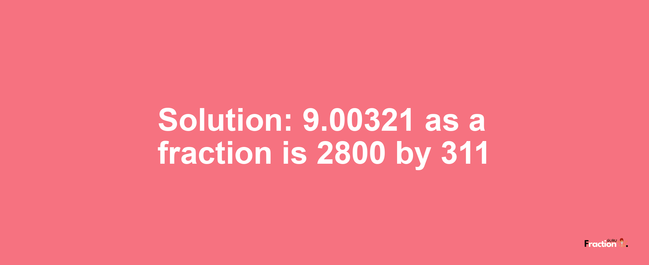 Solution:9.00321 as a fraction is 2800/311